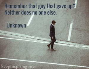 Remember that guy that gave up? Neither does no one else ...
