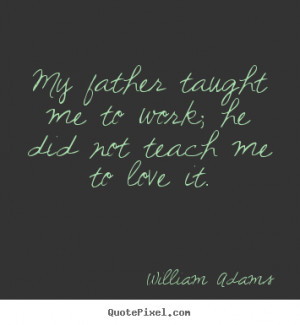 ... father taught me to work; he did not teach me to love it. - Love quote
