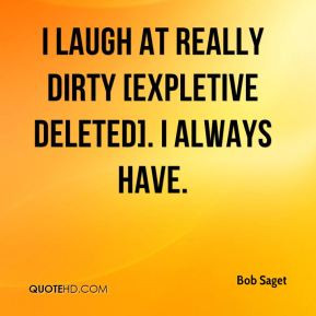 Bob Saget - I laugh at really dirty [expletive deleted]. I always have ...
