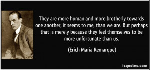 ... feel themselves to be more unfortunate than us. - Erich Maria Remarque