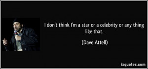 don't think I'm a star or a celebrity or any thing like that. - Dave ...