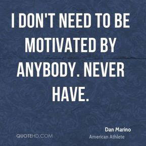 Dan Marino - I don't need to be motivated by anybody. Never have.