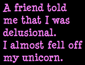 friend told me I was Delusional, I almost fell off my unicorn...
