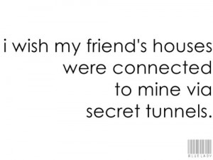 wish my friend's houses were connected to mine via secret tunnels.