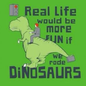 Real life would be more fun if we rode dinosaurs. Seriously.