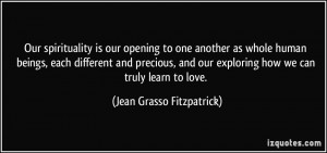is our opening to one another as whole human beings, each different ...