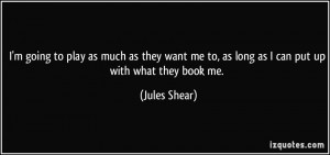 ... me to, as long as I can put up with what they book me. - Jules Shear