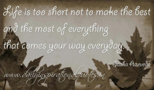 Life is too short not to make the best and the most of everything that ...