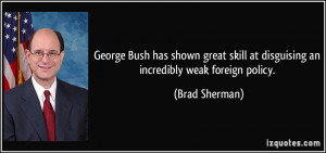 ... skill at disguising an incredibly weak foreign policy. - Brad Sherman