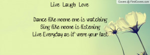 Live , Laugh , Love .Dance like no-one one is watching,Sing like no ...