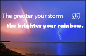 The greater your storm the brighter your rainbow.”