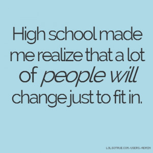 High school made me realize that a lot of people will change just to ...