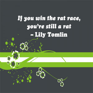 If you win the rat race, you’re still a rat.
