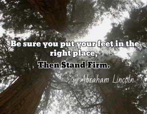 ... put your feet in the right place, then stand firm. - Abraham Lincoln