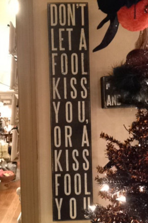 Never kiss a fool.