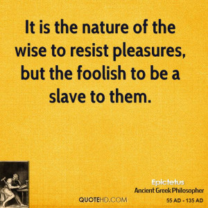 It is the nature of the wise to resist pleasures, but the foolish to ...