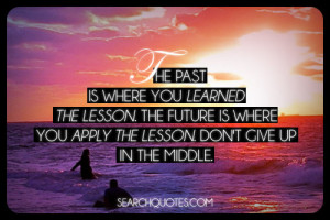 The past is where you learned the lesson. The future is where you ...