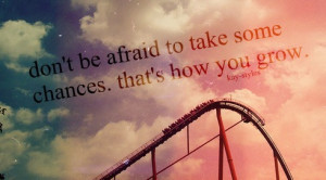 afraid to take some chances thats how you grow Quotes about Life Quote ...