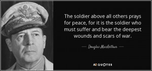 The soldier above all others prays for peace, for it is the soldier ...
