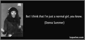 But I think that I'm just a normal girl, you know. - Donna Summer