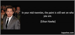 ... mid-twenties, the paint is still wet on who you are. - Ethan Hawke