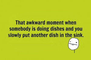 The Awkward Moment When Somebody Is Doing The Dishes And You Slowly ...