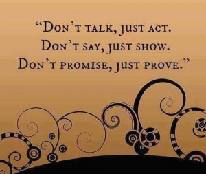 Don't Talk, just act ... Don't Say, just show ... Don't promise, just ...