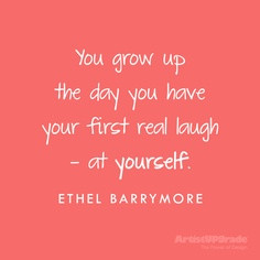 You Grow Up The Day You Have Your First Real Laugh At Yourself