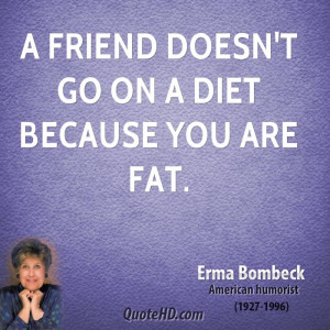 friend doesn't go on a diet because you are fat.