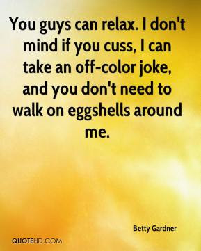 ... an off-color joke, and you don't need to walk on eggshells around me