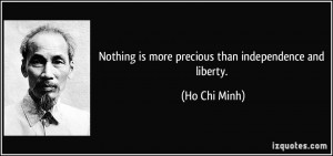 Nothing is more precious than independence and liberty. - Ho Chi Minh