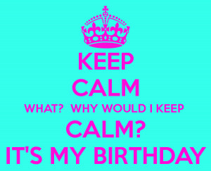 keep-calm-what-why-would-i-keep-calm-it-s-my-birthday.png
