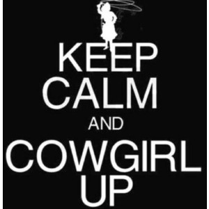 Keep calm and cowgirl up! let there be cowgirls