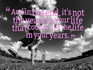 ... your life that counts, but the life in your years.” – Abraham
