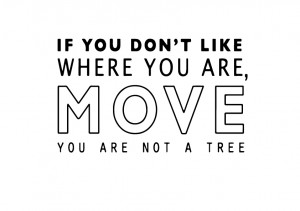 If you don’t like where you are, MOVE! You are not a tree ...