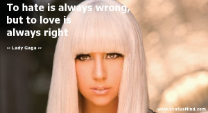 hate is always wrong, but to love is always right - Lady Gaga Quotes ...