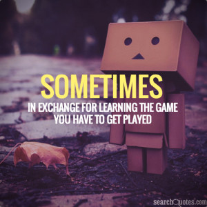 Sometimes in exchange for learning the game you have to get played.
