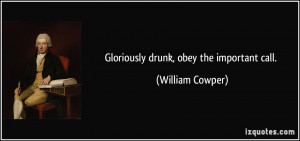 Gloriously drunk, obey the important call. - William Cowper