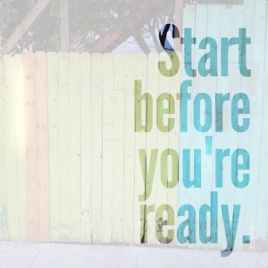 Steven Pressfield quote. Start before you're ready.