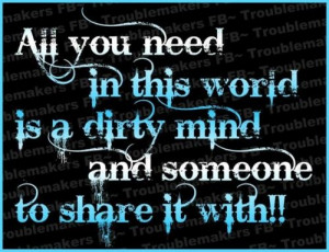 All you need in this world is a dirty mind and someone to share it ...