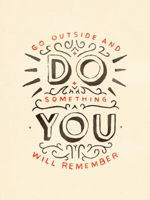 Go outside and do something you will remember.