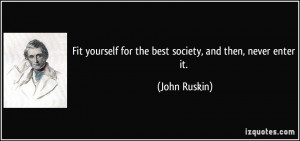 Fit yourself for the best society, and then, never enter it. - John ...