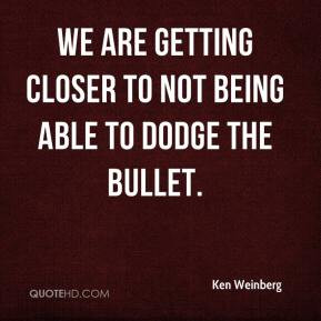 ... - We are getting closer to not being able to dodge the bullet