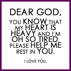 Dear God, You know that my heart is heavy and I'm oh so tired. Please ...