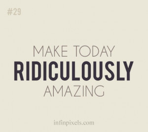 Make TODAY ridiculously AMAZING.