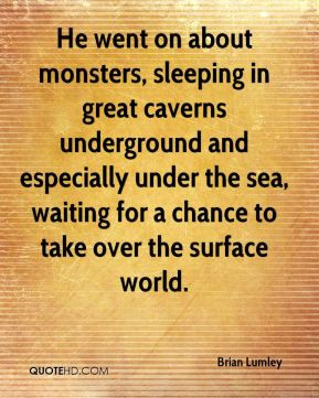 He went on about monsters, sleeping in great caverns underground and ...