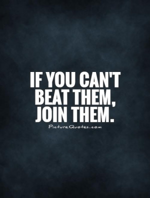 If you can't beat them, join them. Picture Quote #1
