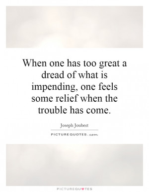 When one has too great a dread of what is impending, one feels some ...