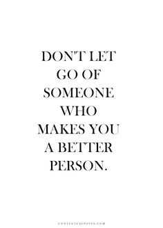 Don't let go of someone who makes you a better person More