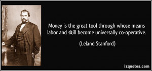 ... labor and skill become universally co-operative. - Leland Stanford